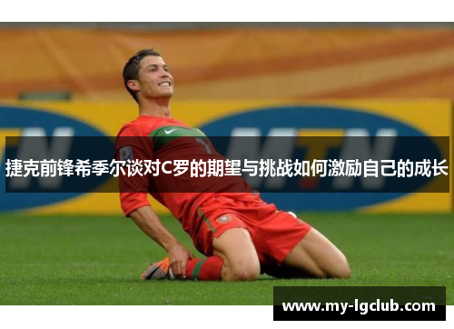 捷克前锋希季尔谈对C罗的期望与挑战如何激励自己的成长